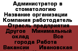Администратор в стоматологию › Название организации ­ Компания-работодатель › Отрасль предприятия ­ Другое › Минимальный оклад ­ 25 000 - Все города Работа » Вакансии   . Ивановская обл.,Кохма г.